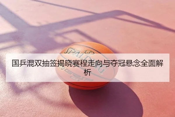 国乒混双抽签揭晓赛程走向与夺冠悬念全面解析