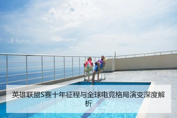 英雄联盟S赛十年征程与全球电竞格局演变深度解析